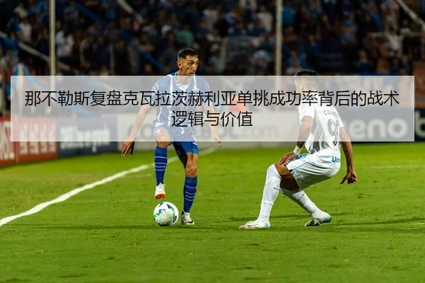 那不勒斯复盘克瓦拉茨赫利亚单挑成功率背后的战术逻辑与价值