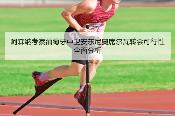阿森纳考察葡萄牙中卫安东尼奥席尔瓦转会可行性全面分析