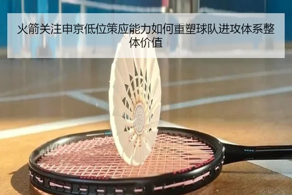 火箭关注申京低位策应能力如何重塑球队进攻体系整体价值