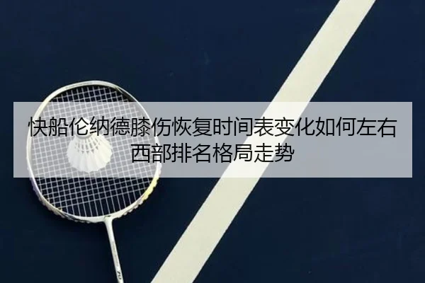 快船伦纳德膝伤恢复时间表变化如何左右西部排名格局走势