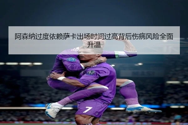阿森纳过度依赖萨卡出场时间过高背后伤病风险全面升温