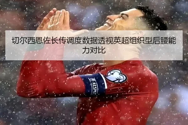 切尔西恩佐长传调度数据透视英超组织型后腰能力对比