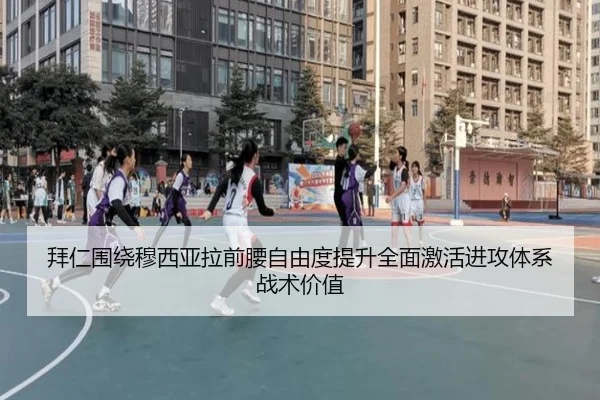 拜仁围绕穆西亚拉前腰自由度提升全面激活进攻体系战术价值（kaiyun）