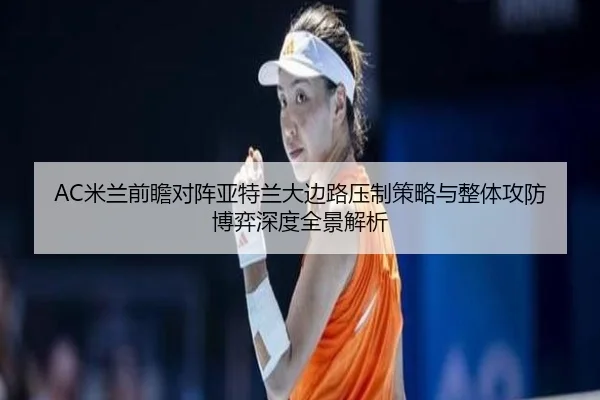 AC米兰前瞻对阵亚特兰大边路压制策略与整体攻防博弈深度全景解析