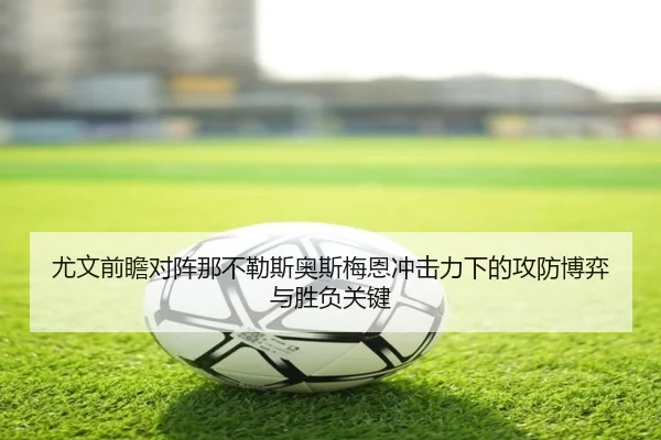 尤文前瞻对阵那不勒斯奥斯梅恩冲击力下的攻防博弈与胜负关键