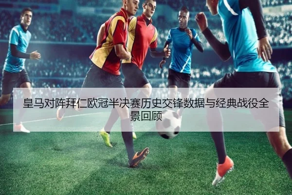 皇马对阵拜仁欧冠半决赛历史交锋数据与经典战役全景回顾