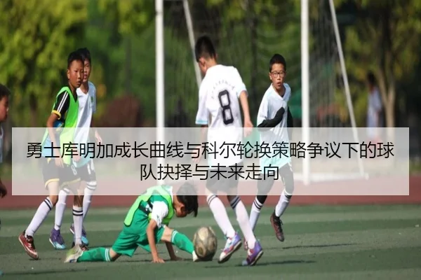 勇士库明加成长曲线与科尔轮换策略争议下的球队抉择与未来走向 - kaiyun