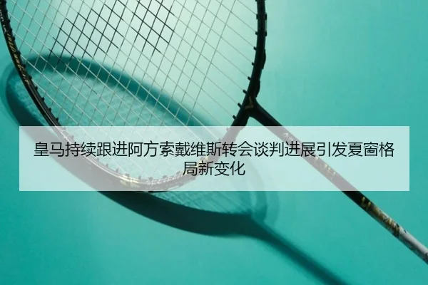 皇马持续跟进阿方索戴维斯转会谈判进展引发夏窗格局新变化 - kaiyun