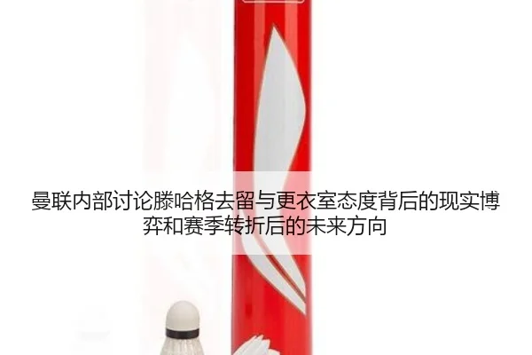 曼联内部讨论滕哈格去留与更衣室态度背后的现实博弈和赛季转折后的未来方向 - kaiyun