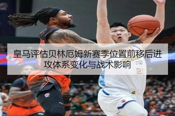 皇马评估贝林厄姆新赛季位置前移后进攻体系变化与战术影响 - kaiyun