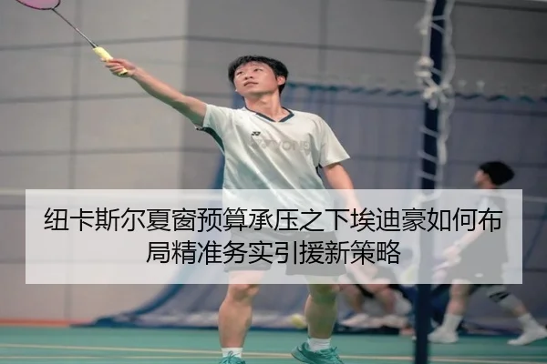 纽卡斯尔夏窗预算承压之下埃迪豪如何布局精准务实引援新策略 - kaiyun