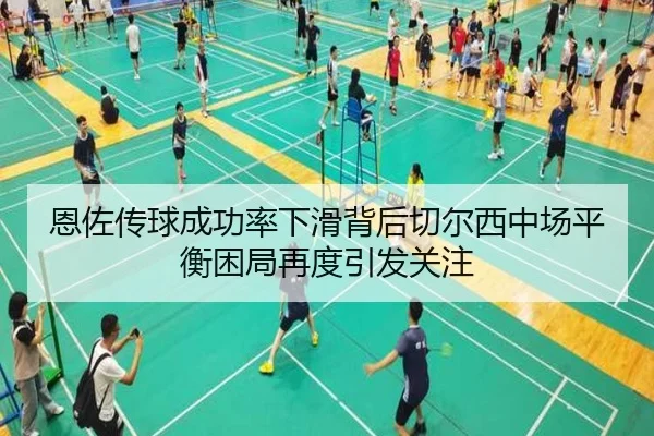 恩佐传球成功率下滑背后切尔西中场平衡困局再度引发关注（kaiyun）